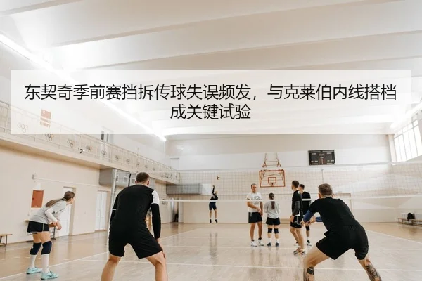 东契奇季前赛挡拆传球失误频发，与克莱伯内线搭档成关键试验